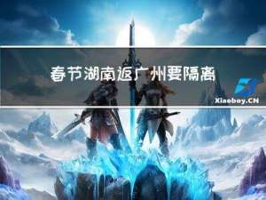 春节湖南返广州要隔离吗