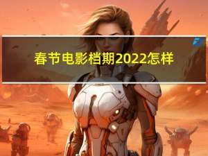 春节电影档期2022怎样