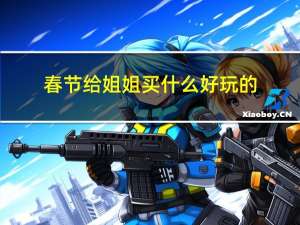 春节给姐姐买什么好玩的