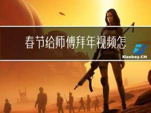 春节给师傅拜年视频怎么说