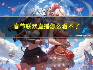 春节联欢直播怎么看不了