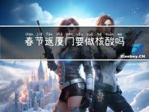 春节返厦门要做核酸吗