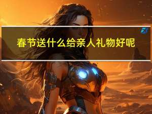 春节送什么给亲人礼物好呢