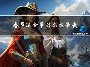 春节适合带什么水果去玩