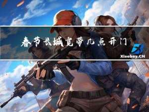 春节长城宽带几点开门