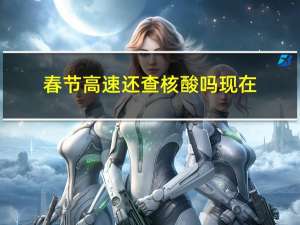 春节高速还查核酸吗现在