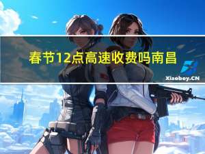 春节12点高速收费吗南昌
