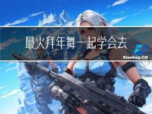 最火拜年舞一起学会去拜年