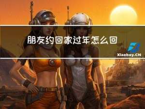 朋友约回家过年怎么回话