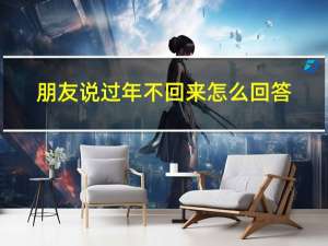 朋友说过年不回来怎么回答