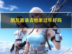 朋友邀请去他家过年好吗