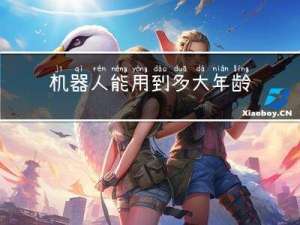 机器人能用到多大年龄了