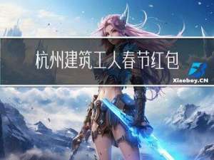 杭州建筑工人春节红包多少