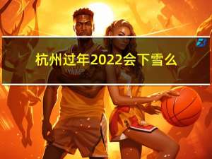 杭州过年2022会下雪么