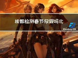核酸检测春节放假吗北京