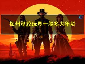 梅州塑胶玩具一般多大年龄