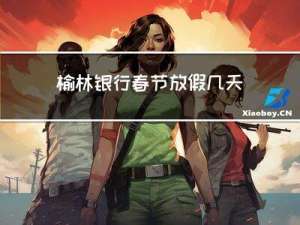 榆林银行春节放假几天啊