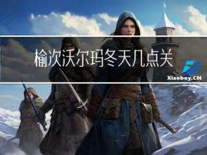 榆次沃尔玛冬天几点关门
