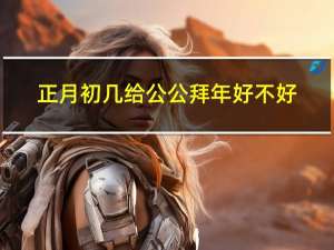 正月初几给公公拜年好不好