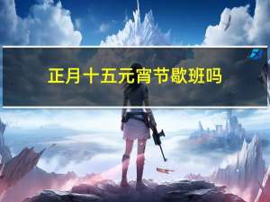 正月十五元宵节歇班吗