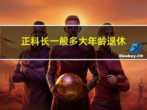 正科长一般多大年龄退休