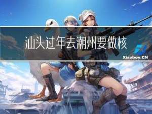 汕头过年去潮州要做核酸吗