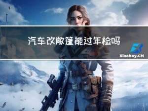 汽车改敞篷能过年检吗吗