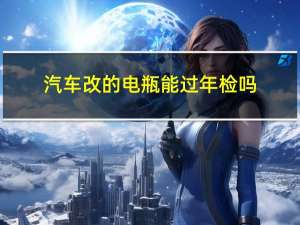 汽车改的电瓶能过年检吗