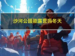 沙河公园能露营吗冬天