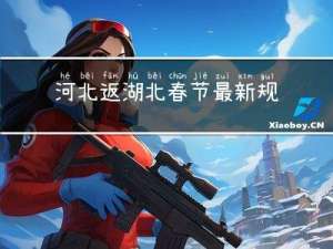 河北返湖北春节最新规定