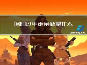 洛阳过年走亲戚拿什么东西
