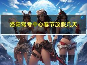 洛阳驾考中心春节放假几天