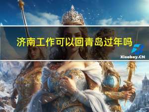济南工作可以回青岛过年吗