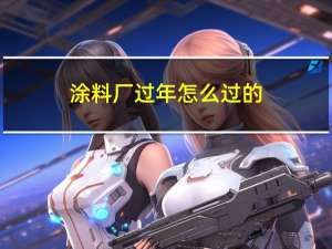 涂料厂过年怎么过的