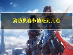 消防员春节值班到几点