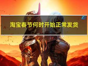 淘宝春节何时开始正常发货
