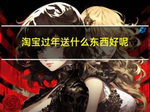 淘宝过年送什么东西好呢