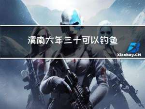 渭南大年三十可以钓鱼吗
