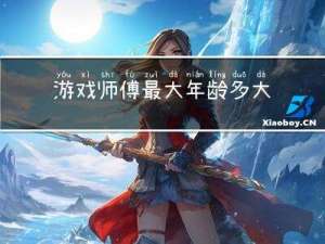 游戏师傅最大年龄多大