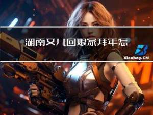 湖南女儿回娘家拜年怎么说