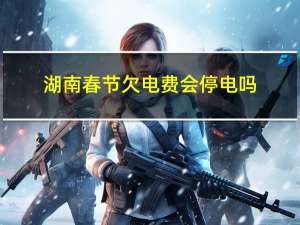 湖南春节欠电费会停电吗