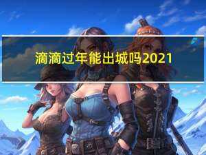 滴滴过年能出城吗2021