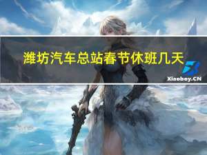 潍坊汽车总站春节休班几天