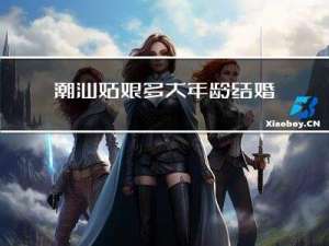 潮汕姑娘多大年龄结婚的