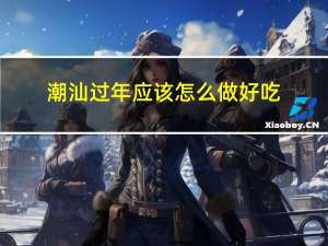 潮汕过年应该怎么做好吃