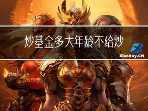 炒基金多大年龄不给炒了