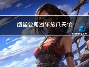 烟草公司过年放几天价格高