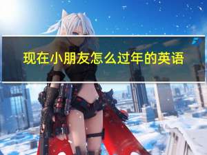 现在小朋友怎么过年的英语