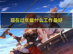 现在过年做什么工作最好