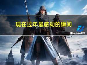 现在过年最感动的瞬间